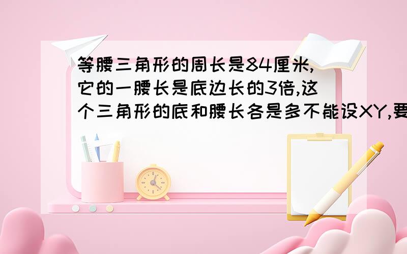 等腰三角形的周长是84厘米,它的一腰长是底边长的3倍,这个三角形的底和腰长各是多不能设XY,要有算式,