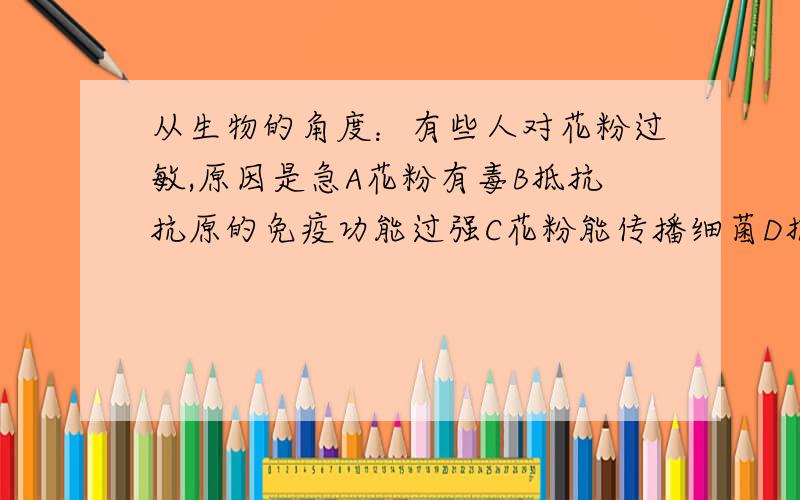 从生物的角度：有些人对花粉过敏,原因是急A花粉有毒B抵抗抗原的免疫功能过强C花粉能传播细菌D抵抗抗原的免疫功能过弱