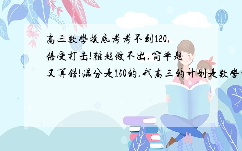 高三数学摸底考考不到120,倍受打击!难题做不出,简单题又算错!满分是150的.我高三的计划是数学考到120,然后靠其他科目来拉分TOT.可是我填空题中间1道和最后2道都错（有1道是图画的乱,结果