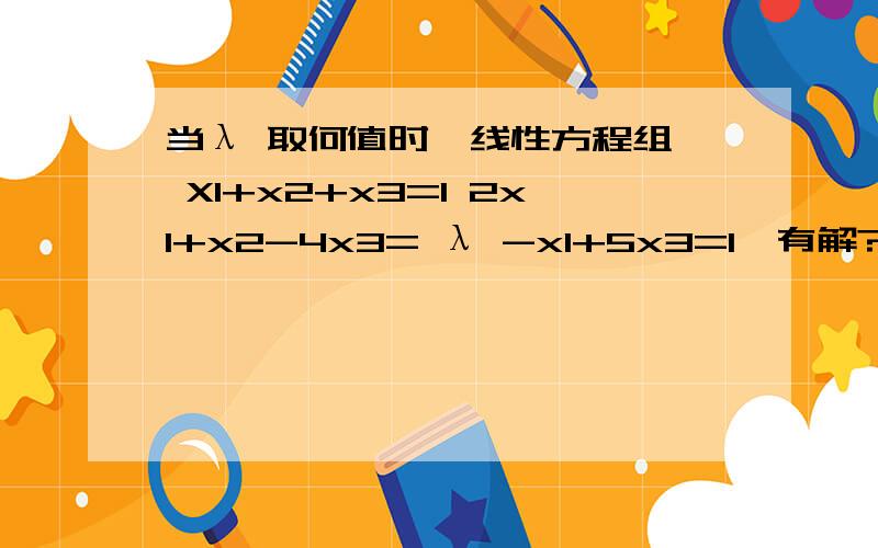 当λ 取何值时,线性方程组{ X1+x2+x3=1 2x1+x2-4x3= λ -x1+5x3=1}有解?并求一般解