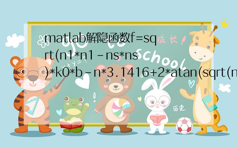 matlab解隐函数f=sqrt(n1*n1-ns*ns)*k0*b-n*3.1416+2*atan(sqrt(ns*ns-n2*n2)/(ns*ns-n2*n2))这个函数,其中ns是要求的,k0是自变量,其他都已知,怎么求以及画出图来啊,另有重谢比如说输入2pi/(900e-9)