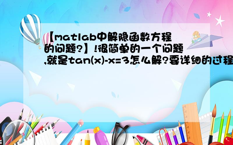 【matlab中解隐函数方程的问题?】!很简单的一个问题,就是tan(x)-x=3怎么解?要详细的过程和可运行的程序,谢谢了!能Hi我一下么?我还有些细节要解决?