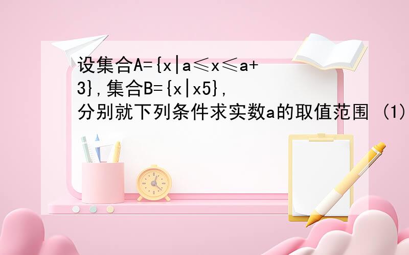 设集合A={x|a≤x≤a+3},集合B={x|x5},分别就下列条件求实数a的取值范围 (1)A∩B≠∅,（2）A