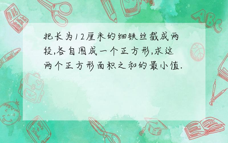 把长为12厘米的细铁丝截成两段,各自围成一个正方形,求这两个正方形面积之和的最小值.