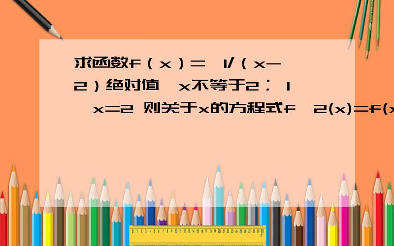 求函数f（x）=｛1/（x-2）绝对值,x不等于2； 1,x=2 则关于x的方程式f^2(x)=f(x)的实数解的个数为