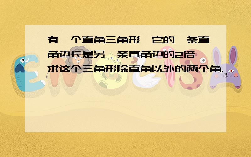 有一个直角三角形,它的一条直角边长是另一条直角边的2倍,求这个三角形除直角以外的两个角.