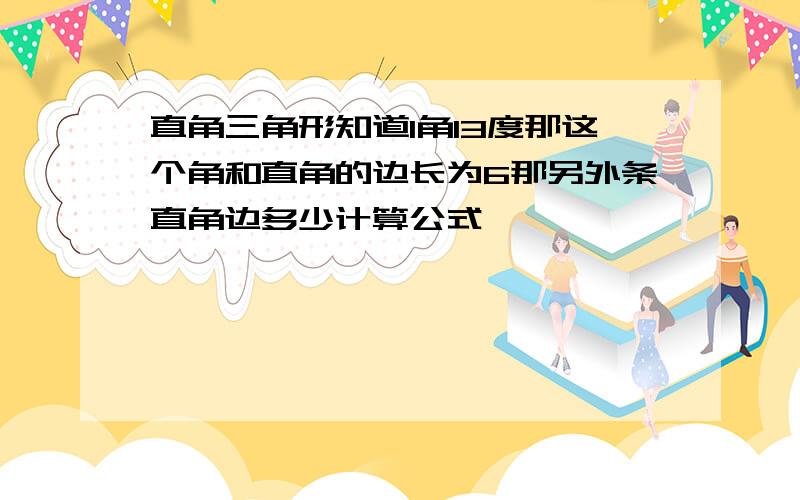 直角三角形知道1角13度那这个角和直角的边长为6那另外条直角边多少计算公式