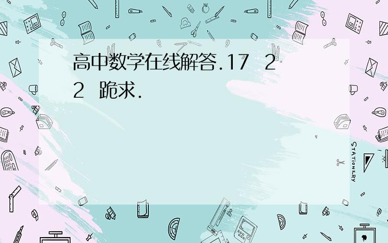 高中数学在线解答.17  22  跪求.