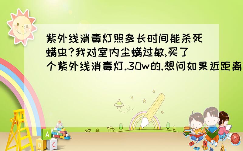 紫外线消毒灯照多长时间能杀死螨虫?我对室内尘螨过敏,买了个紫外线消毒灯.30w的.想问如果近距离照射多长时间能杀死螨虫.身上过敏,痒的时候可不可以照一下?