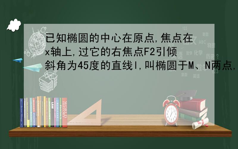 已知椭圆的中心在原点,焦点在x轴上,过它的右焦点F2引倾斜角为45度的直线l,叫椭圆于M、N两点,M、N两点到椭圆右准线的距离之和为8/3,它的左焦点F1到直线l的距离为根号2,求椭圆方程