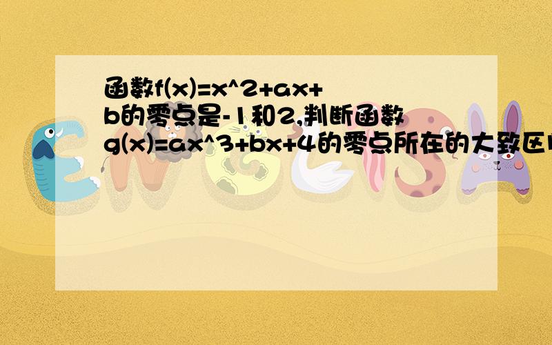 函数f(x)=x^2+ax+b的零点是-1和2,判断函数g(x)=ax^3+bx+4的零点所在的大致区间怎么求除了1到2还有别的区间么 举例 -1到2可以么