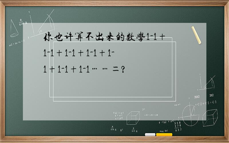 你也许算不出来的数学1-1+1-1+1-1+1-1+1-1+1-1+1-1……＝?