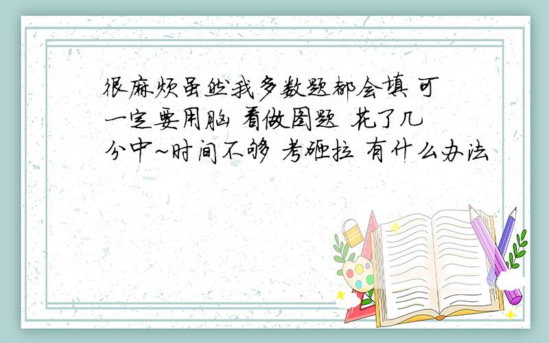 很麻烦虽然我多数题都会填 可一定要用脑 看做图题 花了几分中~时间不够 考砸拉 有什么办法