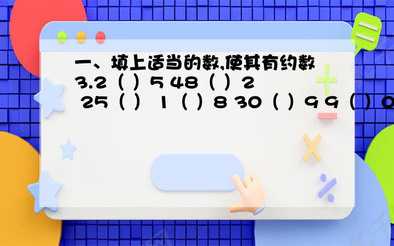 一、填上适当的数,使其有约数3.2（ ）5 48（ ）2 25（ ） 1（ ）8 30（ ）9 9（ ）0 3（ ）8 10（ ） 8（ ）9 25（ ）6 65（ ）0 270（ ）9（ ） 668（ ） 297（ ） 5（ ）43 （ ）65 （ ）216（ ）78 （ ）201