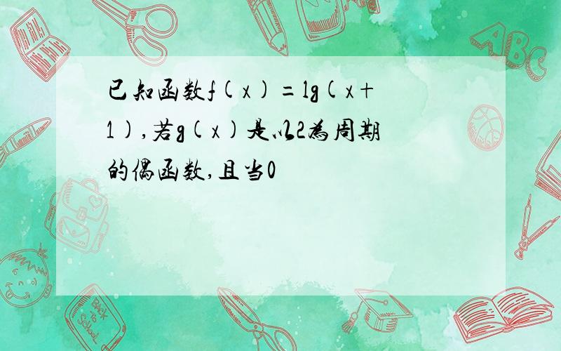 已知函数f(x)=lg(x+1),若g(x)是以2为周期的偶函数,且当0