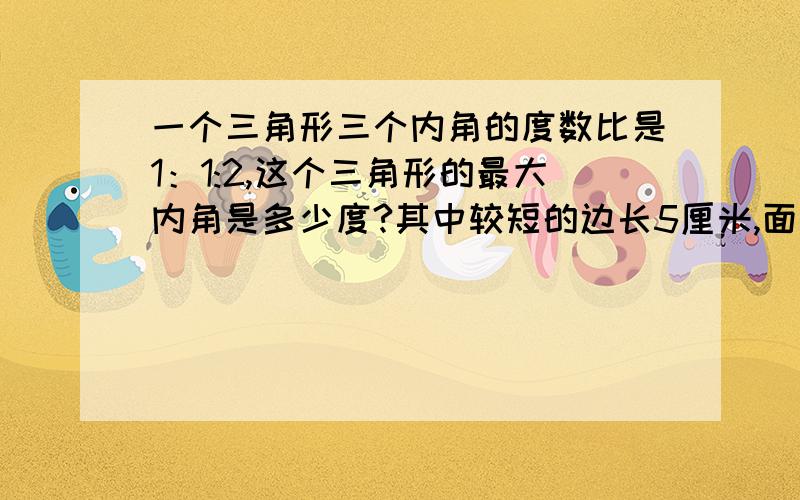 一个三角形三个内角的度数比是1：1:2,这个三角形的最大内角是多少度?其中较短的边长5厘米,面积是多少?