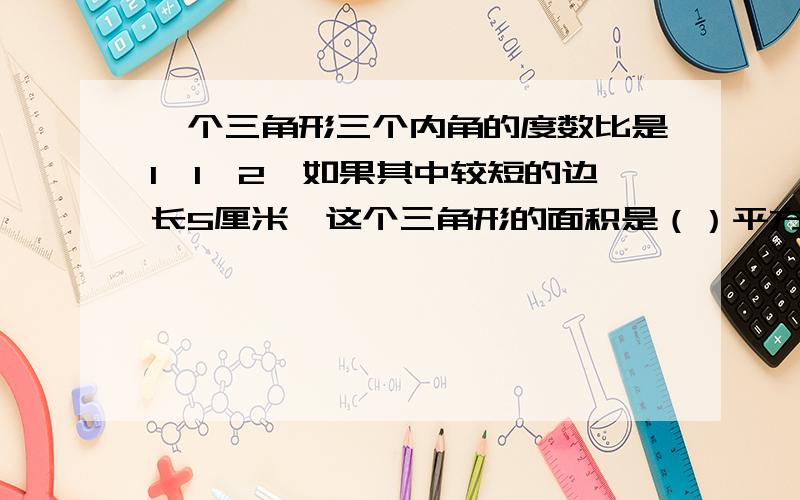 一个三角形三个内角的度数比是1∶1∶2,如果其中较短的边长5厘米,这个三角形的面积是（）平方厘米.