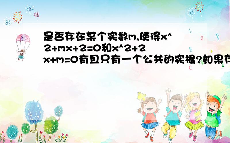 是否存在某个实数m,使得x^2+mx+2=0和x^2+2x+m=0有且只有一个公共的实根?如果存在,求出这个实数m及两方程的公共实根;如果不存在,请说明理由