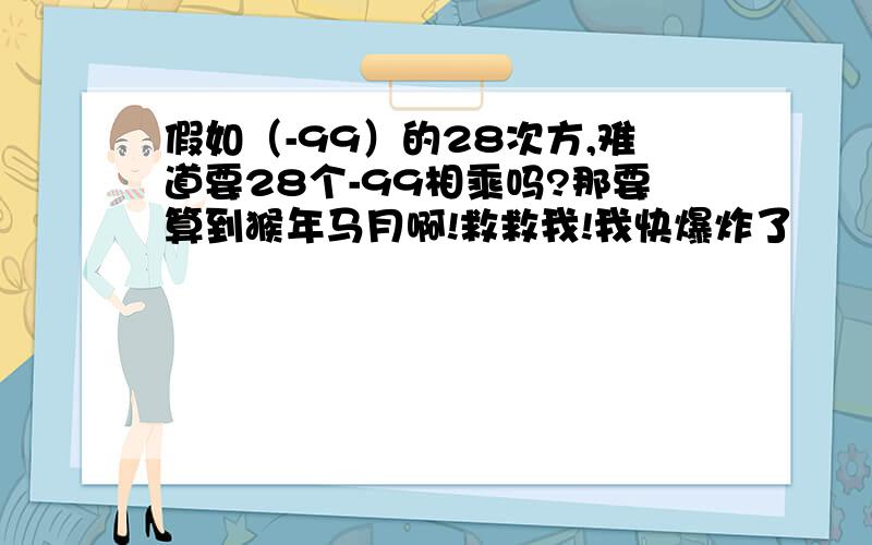 假如（-99）的28次方,难道要28个-99相乘吗?那要算到猴年马月啊!救救我!我快爆炸了