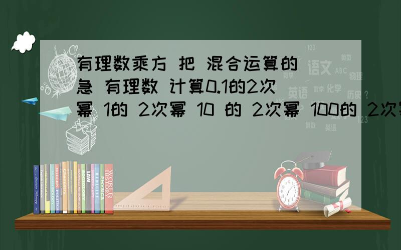 有理数乘方 把 混合运算的 急 有理数 计算0.1的2次幂 1的 2次幂 10 的 2次幂 100的 2次幂 观察这些结果 底数的小数点向左 或又移动 ,平方数 的 小数点有什么规律 以此类推 立方数呢 4次方 数呢