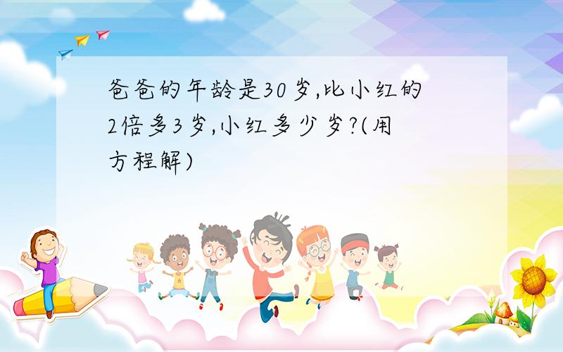 爸爸的年龄是30岁,比小红的2倍多3岁,小红多少岁?(用方程解)