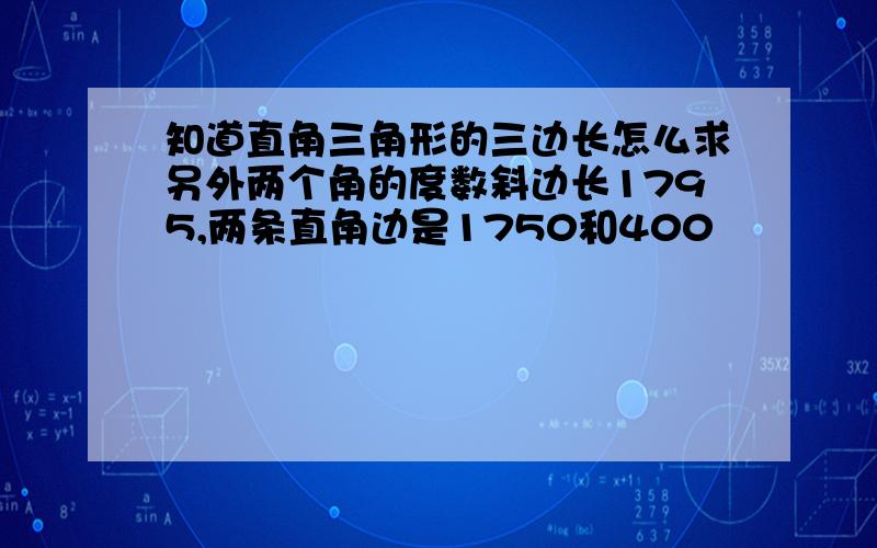 知道直角三角形的三边长怎么求另外两个角的度数斜边长1795,两条直角边是1750和400