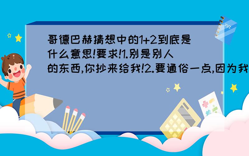 哥德巴赫猜想中的1+2到底是什么意思!要求!1.别是别人的东西,你抄来给我!2.要通俗一点,因为我懒得去想!