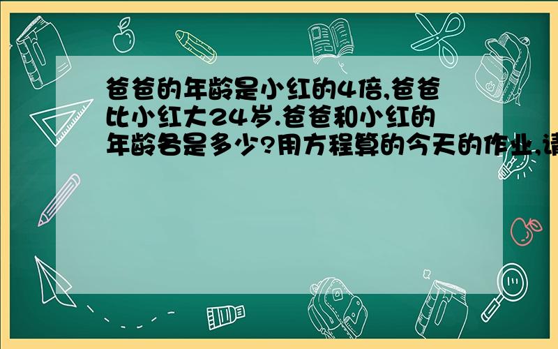 爸爸的年龄是小红的4倍,爸爸比小红大24岁.爸爸和小红的年龄各是多少?用方程算的今天的作业,请回答者只要说答案