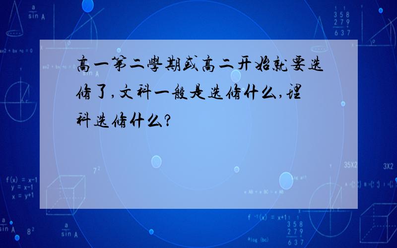 高一第二学期或高二开始就要选修了,文科一般是选修什么,理科选修什么?