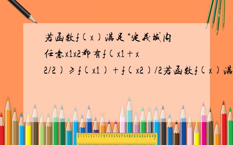 若函数f(x)满足“定义域内任意x1x2都有f(x1+x2/2)≥f(x1)+f(x2)/2若函数f(x)满足“定义域内任意x1x2都有f((x1+x2)/2)≥(f(x1)+f(x2))/2”则下列函数中符合的是A.f(x)=sinx,(0有好心人就帮我解答一下...谢谢了