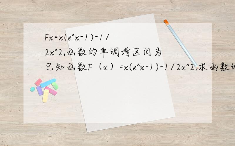 Fx=x(e^x-1)-1/2x^2,函数的单调增区间为已知函数F（x）=x(e^x-1)-1/2x^2,求函数的单调增区间。