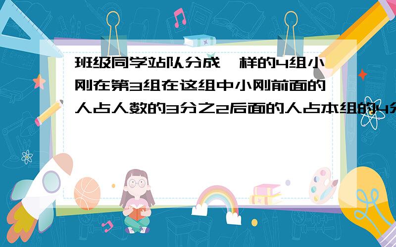 班级同学站队分成一样的4组小刚在第3组在这组中小刚前面的人占人数的3分之2后面的人占本组的4分之一求全班急,