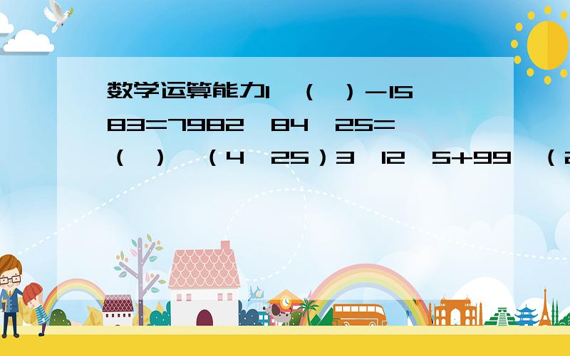 数学运算能力1、（ ）－1583=7982、84×25=（ ）×（4×25）3、12×5+99÷（20+117÷9）－3=（ ）4、33×（46+21÷7×19）—521=（ ）5、1.001的203%X=2.7,未知数X＝（　　　）6、36000÷125÷32÷25＝（　　）7、699×37