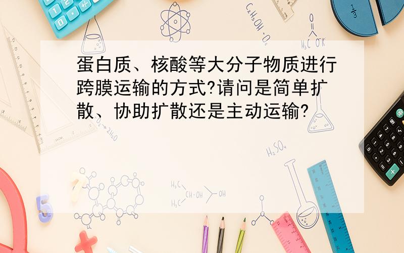 蛋白质、核酸等大分子物质进行跨膜运输的方式?请问是简单扩散、协助扩散还是主动运输?