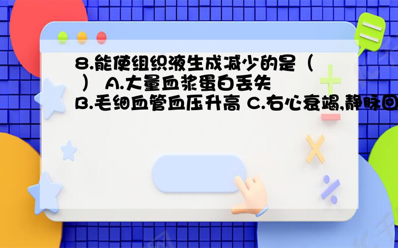 8.能使组织液生成减少的是（ ） A.大量血浆蛋白丢失 B.毛细血管血压升高 C.右心衰竭,静脉回流受阻 D.