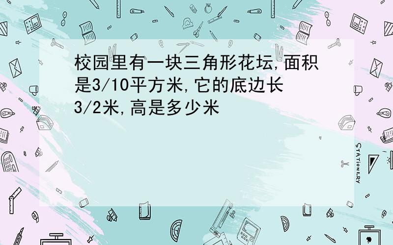 校园里有一块三角形花坛,面积是3/10平方米,它的底边长3/2米,高是多少米