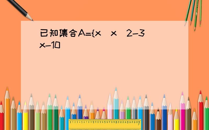 已知集合A={x|x^2-3x-10