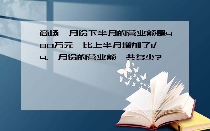 商场一月份下半月的营业额是480万元,比上半月增加了1/4.一月份的营业额一共多少?