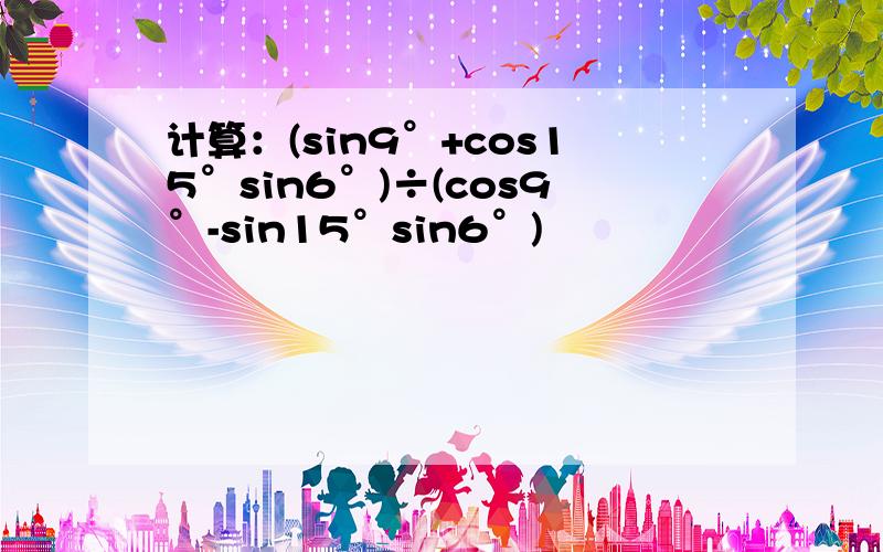 计算：(sin9°+cos15°sin6°)÷(cos9°-sin15°sin6°)