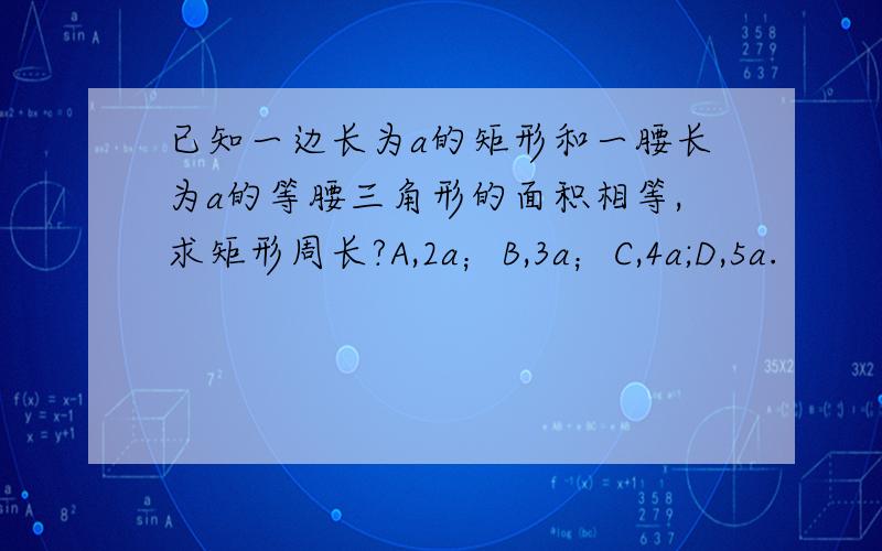 已知一边长为a的矩形和一腰长为a的等腰三角形的面积相等,求矩形周长?A,2a；B,3a；C,4a;D,5a.