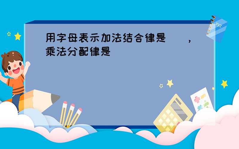 用字母表示加法结合律是（）,乘法分配律是（）