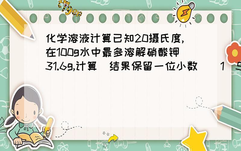 化学溶液计算已知20摄氏度,在100g水中最多溶解硝酸钾31.6g,计算（结果保留一位小数）（1）500g硝酸钾饱和溶液中含溶质和溶剂各多少克?（2）500g硝酸钾溶液的溶解度及质量分数是各是多少?（