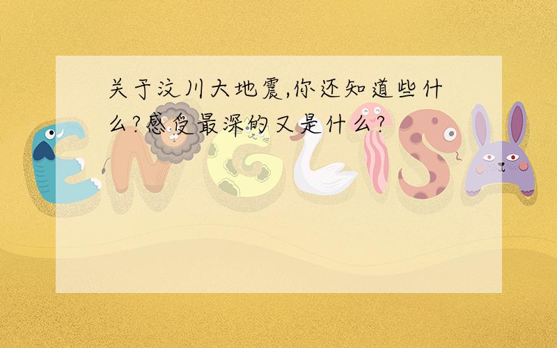 关于汶川大地震,你还知道些什么?感受最深的又是什么?