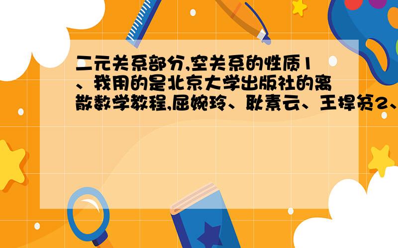 二元关系部分,空关系的性质1、我用的是北京大学出版社的离散数学教程,屈婉玲、耿素云、王捍贫2、二元关系那一章中,空关系具有什么性质?书上说是反自反、对称、反对称、传递的.那他为