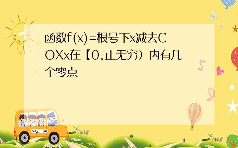 函数f(x)=根号下x减去COXx在【0,正无穷）内有几个零点