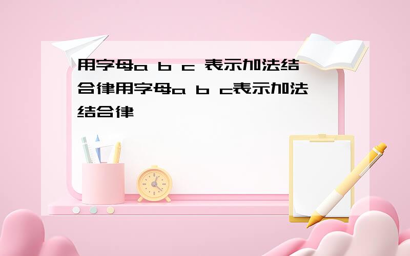 用字母a b c 表示加法结合律用字母a b c表示加法结合律