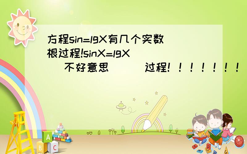 方程sin=lgX有几个实数根过程!sinX=lgX   (不好意思）    过程！！！！！！！！！！