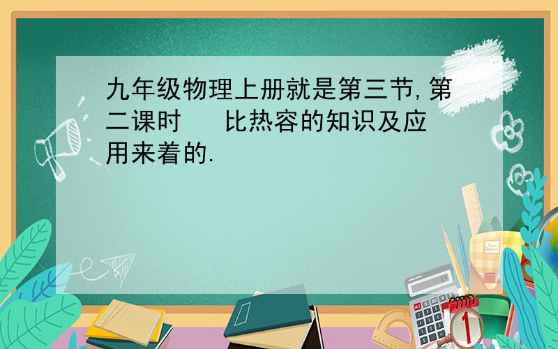 九年级物理上册就是第三节,第二课时   比热容的知识及应用来着的.