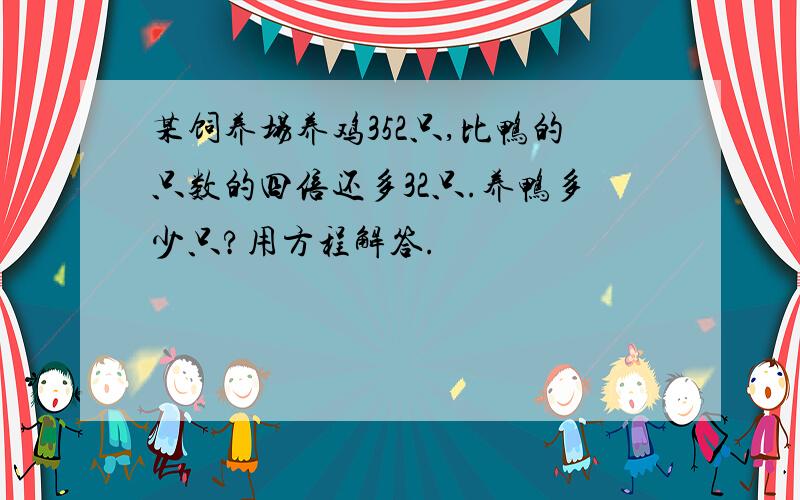 某饲养场养鸡352只,比鸭的只数的四倍还多32只.养鸭多少只?用方程解答.