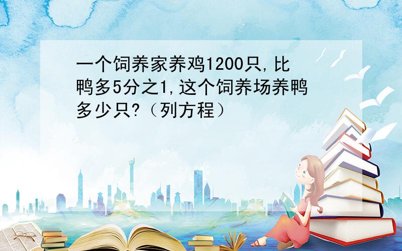 一个饲养家养鸡1200只,比鸭多5分之1,这个饲养场养鸭多少只?（列方程）